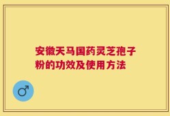安徽天马国药灵芝孢子粉的功效及使用方法
