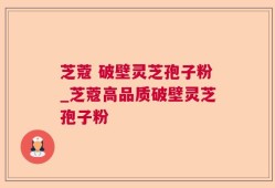 芝蔻 破壁灵芝孢子粉_芝蔻高品质破壁灵芝孢子粉