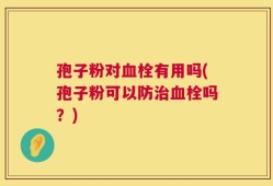 孢子粉对血栓有用吗(孢子粉可以防治血栓吗？)