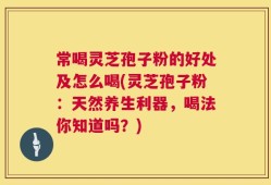 常喝灵芝孢子粉的好处及怎么喝(灵芝孢子粉：天然养生利器，喝法你知道吗？)