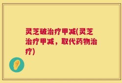 灵芝破治疗甲减(灵芝治疗甲减，取代药物治疗)