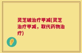 灵芝破治疗甲减(灵芝治疗甲减，取代药物治疗)
