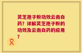 灵芝孢子粉功效云南白药？详解灵芝孢子粉的功效及云南白药的应用？