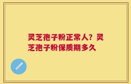 灵芝孢子粉正常人？灵芝孢子粉保质期多久