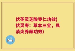 伏苓灵芝酸枣仁功效(伏灵枣：草本三宝，具消炎养颜功效)