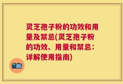 灵芝孢子粉的功效和用量及禁忌(灵芝孢子粉的功效、用量和禁忌：详解使用指南)