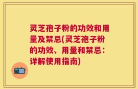 灵芝孢子粉的功效和用量及禁忌(灵芝孢子粉的功效、用量和禁忌：详解使用指南)