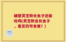 破壁灵芝粉长虫子还能吃吗(灵芝粉含长虫子，是否仍可食用？)