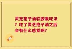 灵芝孢子油软胶囊吃法？吃了灵芝孢子油之后会有什么感觉啊？