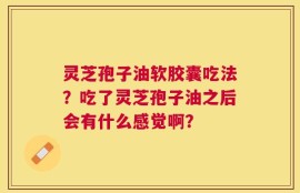 灵芝孢子油软胶囊吃法？吃了灵芝孢子油之后会有什么感觉啊？