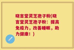 晓言堂灵芝孢子粉(晓言堂灵芝孢子粉：提高免疫力，改善睡眠，助力健康！)