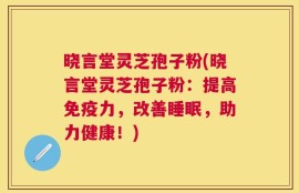 晓言堂灵芝孢子粉(晓言堂灵芝孢子粉：提高免疫力，改善睡眠，助力健康！)