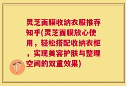 灵芝面膜收纳衣服推荐知乎(灵芝面膜放心使用，轻松搭配收纳衣柜，实现美容护肤与整理空间的双重效果)