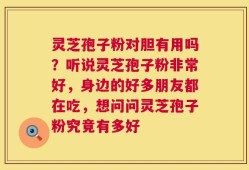 灵芝孢子粉对胆有用吗？听说灵芝孢子粉非常好，身边的好多朋友都在吃，想问问灵芝孢子粉究竟有多好