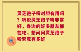 灵芝孢子粉对胆有用吗？听说灵芝孢子粉非常好，身边的好多朋友都在吃，想问问灵芝孢子粉究竟有多好