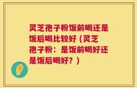 灵芝孢子粉饭前喝还是饭后喝比较好 (灵芝孢子粉：是饭前喝好还是饭后喝好？)