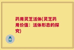 药用灵芝活体(灵芝药用价值：活体形态的探究)