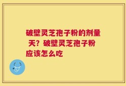 破壁灵芝孢子粉的剂量 天？破壁灵芝孢子粉应该怎么吃