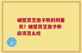 破壁灵芝孢子粉的剂量 天？破壁灵芝孢子粉应该怎么吃