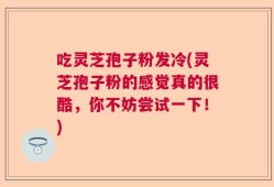 吃灵芝孢子粉发冷(灵芝孢子粉的感觉真的很酷，你不妨尝试一下！)