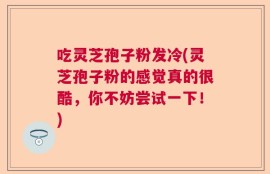 吃灵芝孢子粉发冷(灵芝孢子粉的感觉真的很酷，你不妨尝试一下！)