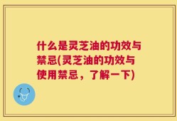 什么是灵芝油的功效与禁忌(灵芝油的功效与使用禁忌，了解一下)