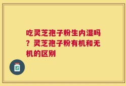 吃灵芝孢子粉生内湿吗？灵芝孢子粉有机和无机的区别