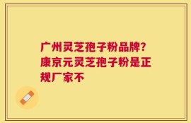 广州灵芝孢子粉品牌？康京元灵芝孢子粉是正规厂家不