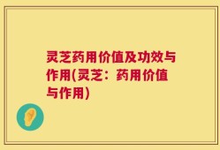 灵芝药用价值及功效与作用(灵芝：药用价值与作用)