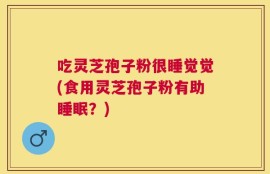 吃灵芝孢子粉很睡觉觉(食用灵芝孢子粉有助睡眠？)