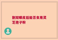 割双眼皮后能否食用灵芝孢子粉