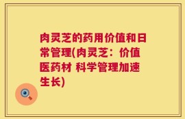 肉灵芝的药用价值和日常管理(肉灵芝：价值医药材 科学管理加速生长)