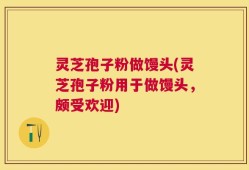 灵芝孢子粉做馒头(灵芝孢子粉用于做馒头，颇受欢迎)
