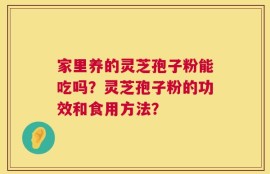 家里养的灵芝孢子粉能吃吗？灵芝孢子粉的功效和食用方法？