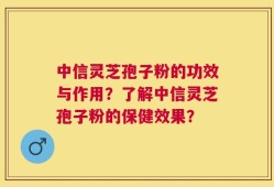 中信灵芝孢子粉的功效与作用？了解中信灵芝孢子粉的保健效果？
