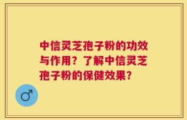 中信灵芝孢子粉的功效与作用？了解中信灵芝孢子粉的保健效果？