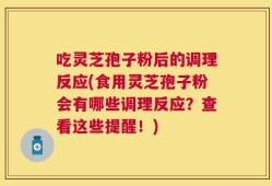 吃灵芝孢子粉后的调理反应(食用灵芝孢子粉会有哪些调理反应？查看这些提醒！)