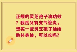 正规的灵芝孢子油功效？我岳父有支气管炎，想买一些灵芝孢子油给他补身体，可以吃吗？
