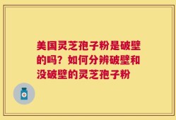 美国灵芝孢子粉是破壁的吗？如何分辨破壁和没破壁的灵芝孢子粉