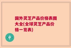 国外灵芝产品价格表图大全(全球灵芝产品价格一览表)