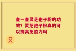 查一查灵芝孢子粉的功效？灵芝孢子粉真的可以提高免疫力吗