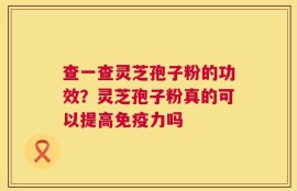 查一查灵芝孢子粉的功效？灵芝孢子粉真的可以提高免疫力吗