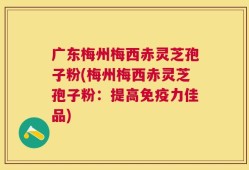 广东梅州梅西赤灵芝孢子粉(梅州梅西赤灵芝孢子粉：提高免疫力佳品)