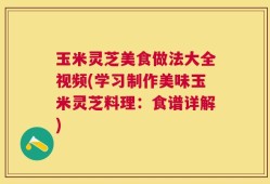 玉米灵芝美食做法大全视频(学习制作美味玉米灵芝料理：食谱详解)