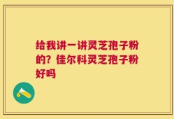 给我讲一讲灵芝孢子粉的？佳尔科灵芝孢子粉好吗