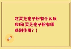 吃灵芝孢子粉有什么反应吗(灵芝孢子粉有哪些副作用？)