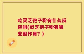 吃灵芝孢子粉有什么反应吗(灵芝孢子粉有哪些副作用？)