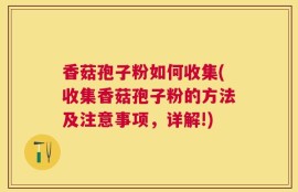香菇孢子粉如何收集(收集香菇孢子粉的方法及注意事项，详解!)