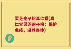 灵芝孢子粉真仁堂(真仁堂灵芝孢子粉：保护免疫，滋养身体)