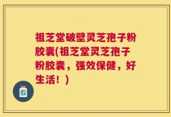 祖芝堂破壁灵芝孢子粉胶囊(祖芝堂灵芝孢子粉胶囊，强效保健，好生活！)